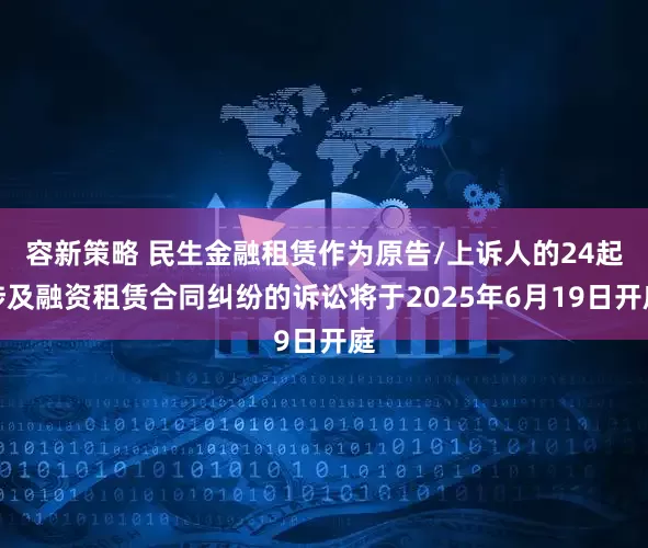 容新策略 民生金融租赁作为原告/上诉人的24起涉及融资租赁合同纠纷的诉讼将于2025年6月19日开庭