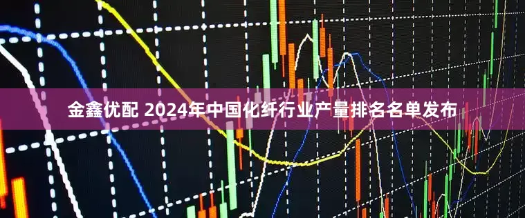 金鑫优配 2024年中国化纤行业产量排名名单发布