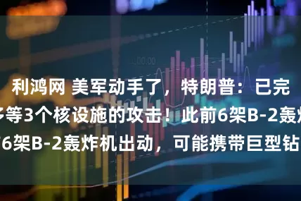 利鸿网 美军动手了，特朗普：已完成对伊朗福尔多等3个核设施的攻击！此前6架B-2轰炸机出动，可能携带巨型钻地炸弹