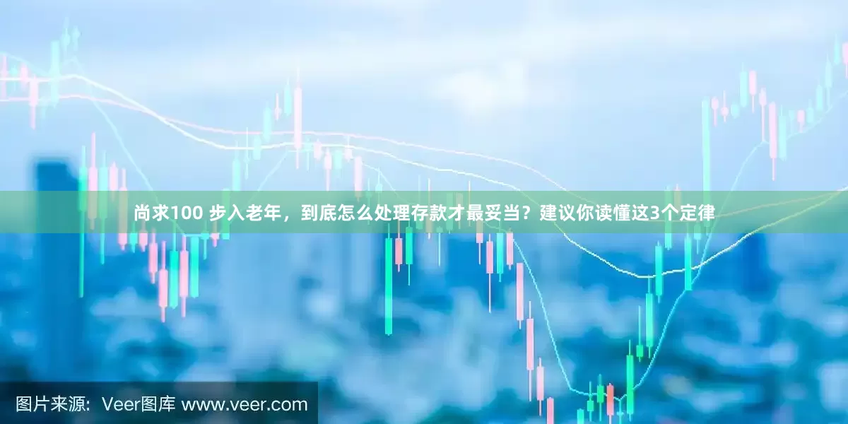 尚求100 步入老年，到底怎么处理存款才最妥当？建议你读懂这3个定律