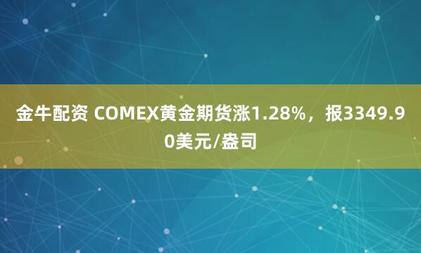 金牛配资 COMEX黄金期货涨1.28%，报3349.90美元/盎司
