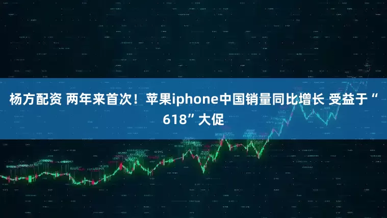 杨方配资 两年来首次！苹果iphone中国销量同比增长 受益于“618”大促