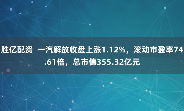 胜亿配资  一汽解放收盘上涨1.12%，滚动市盈率74.61倍，总市值355.32亿元