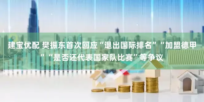 建宝优配 樊振东首次回应“退出国际排名”“加盟德甲”“是否还代表国家队比赛”等争议