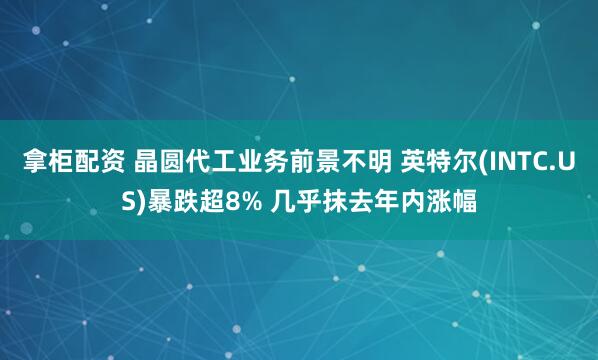 拿柜配资 晶圆代工业务前景不明 英特尔(INTC.US)暴跌超8% 几乎抹去年内涨幅