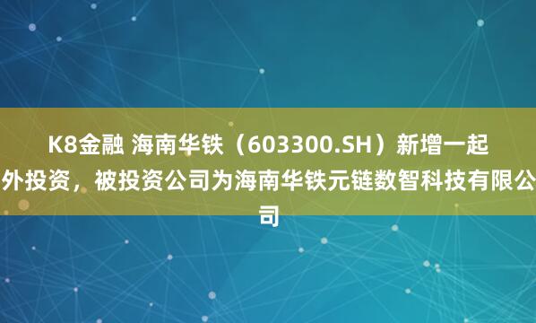 K8金融 海南华铁（603300.SH）新增一起对外投资，被投资公司为海南华铁元链数智科技有限公司