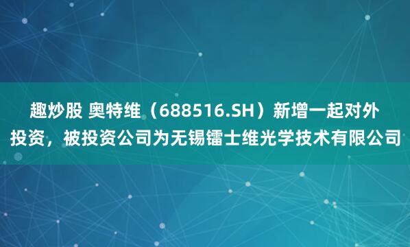趣炒股 奥特维（688516.SH）新增一起对外投资，被投资公司为无锡镭士维光学技术有限公司