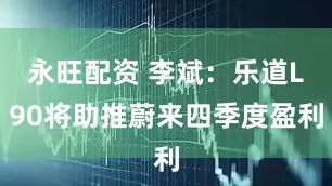 永旺配资 李斌：乐道L90将助推蔚来四季度盈利