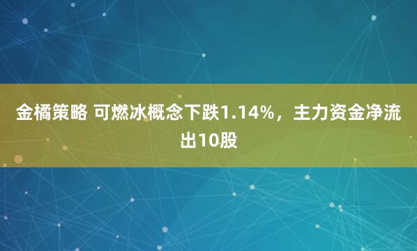 金橘策略 可燃冰概念下跌1.14%，主力资金净流出10股