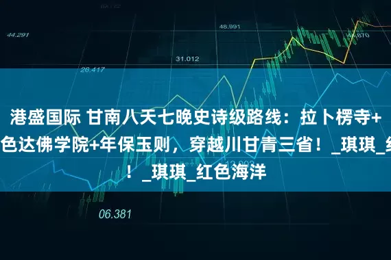 港盛国际 甘南八天七晚史诗级路线：拉卜楞寺+扎尕那+色达佛学院+年保玉则，穿越川甘青三省！_琪琪_红色海洋