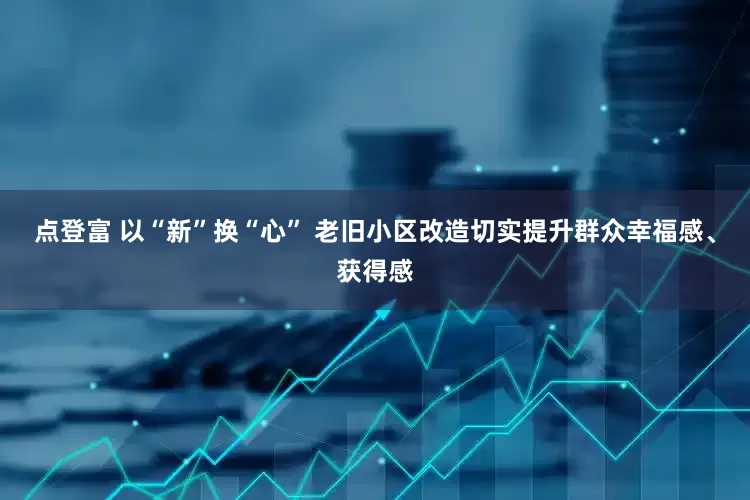 点登富 以“新”换“心” 老旧小区改造切实提升群众幸福感、获得感