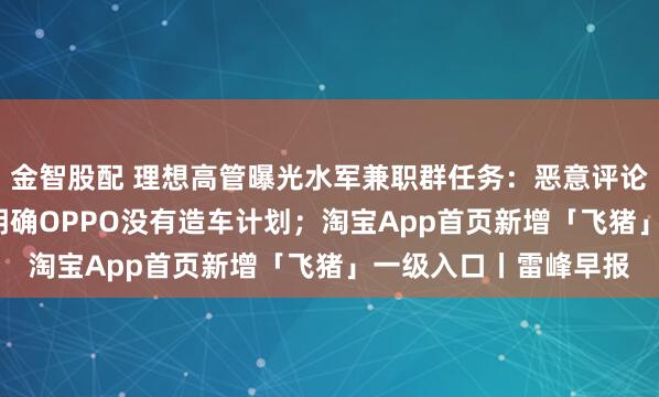 金智股配 理想高管曝光水军兼职群任务：恶意评论1.5元一条；刘作虎明确OPPO没有造车计划；淘宝App首页新增「飞猪」一级入口丨雷峰早报