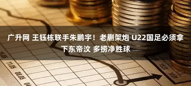 广升网 王钰栋联手朱鹏宇！老蒯架炮 U22国足必须拿下东帝汶 多捞净胜球