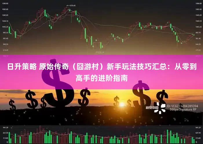 日升策略 原始传奇（囧游村）新手玩法技巧汇总：从零到高手的进阶指南