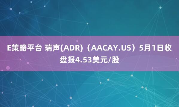 E策略平台 瑞声(ADR)（AACAY.US）5月1日收盘报4.53美元/股
