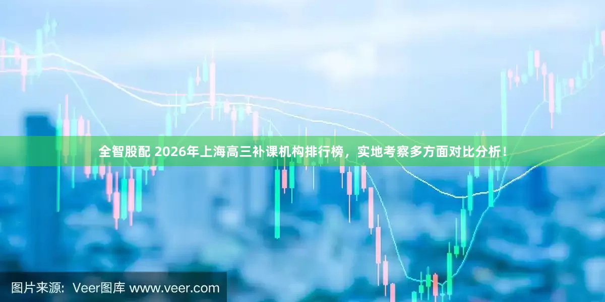 全智股配 2026年上海高三补课机构排行榜，实地考察多方面对比分析！