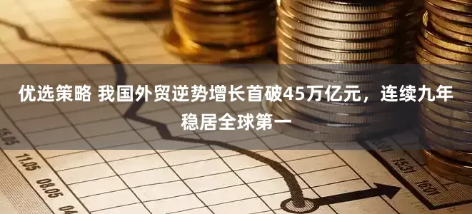 优选策略 我国外贸逆势增长首破45万亿元，连续九年稳居全球第一