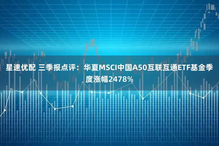 星速优配 三季报点评：华夏MSCI中国A50互联互通ETF基金季度涨幅2478%