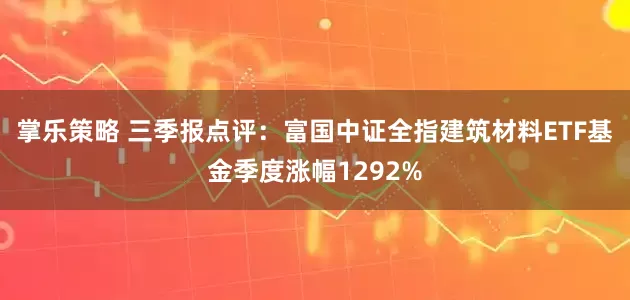 掌乐策略 三季报点评：富国中证全指建筑材料ETF基金季度涨幅1292%