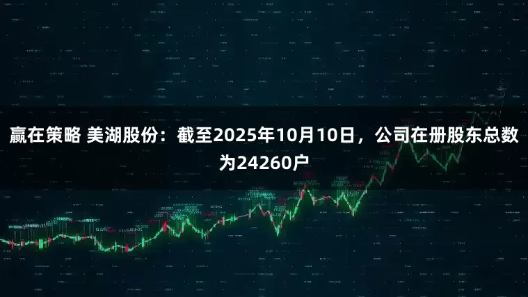 赢在策略 美湖股份：截至2025年10月10日，公司在册股东总数为24260户