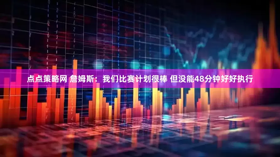 点点策略网 詹姆斯：我们比赛计划很棒 但没能48分钟好好执行