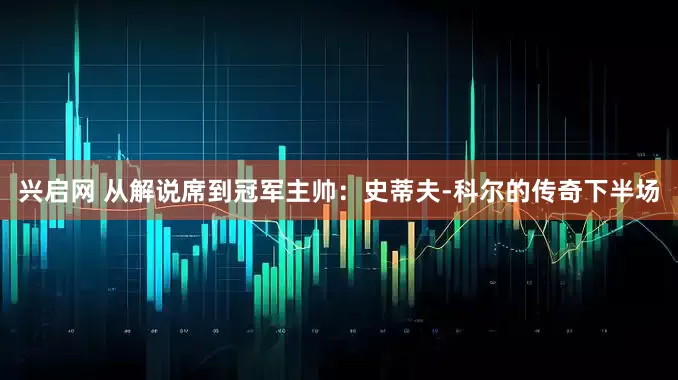 兴启网 从解说席到冠军主帅：史蒂夫-科尔的传奇下半场