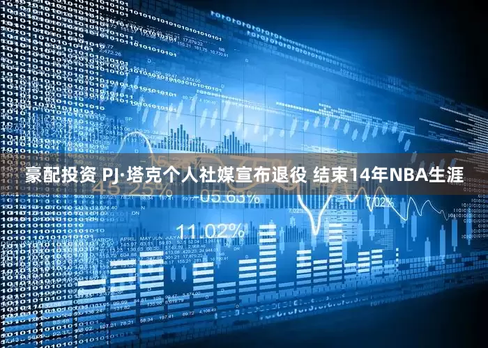 豪配投资 PJ·塔克个人社媒宣布退役 结束14年NBA生涯