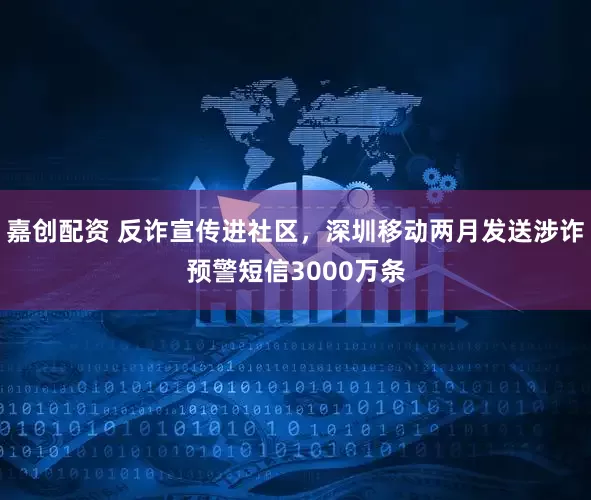 嘉创配资 反诈宣传进社区，深圳移动两月发送涉诈预警短信3000万条