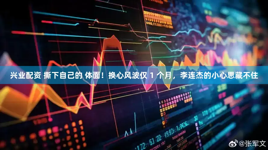 兴业配资 撕下自己的 体面！换心风波仅 1 个月，李连杰的小心思藏不住